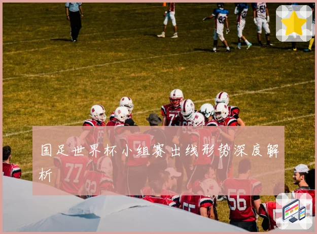 国足世界杯小组赛出线形势深度解析