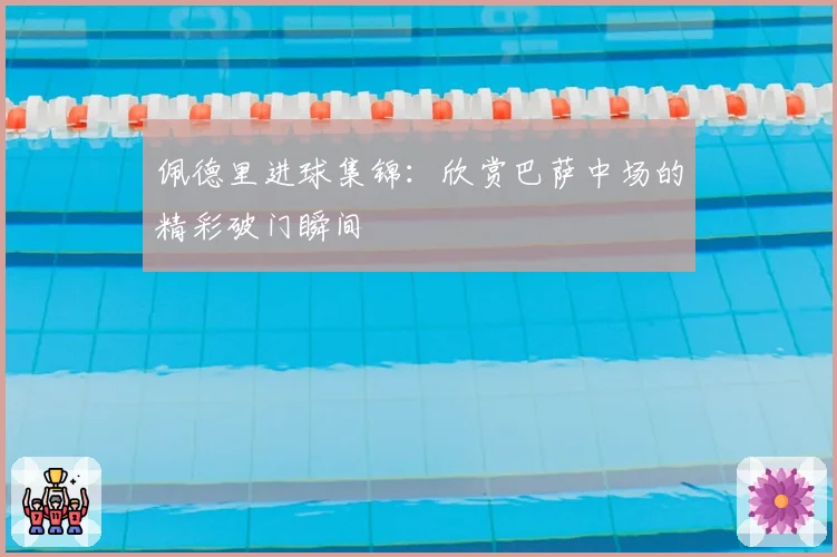 佩德里进球集锦：欣赏巴萨中场的精彩破门瞬间