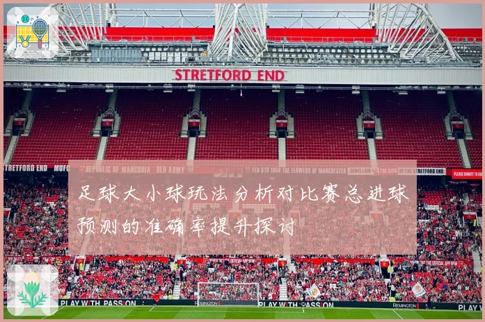 足球大小球玩法分析对比赛总进球预测的准确率提升探讨