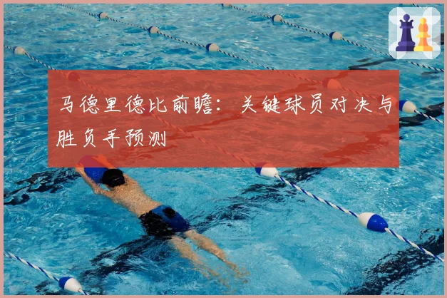 马德里德比前瞻：关键球员对决与胜负手预测