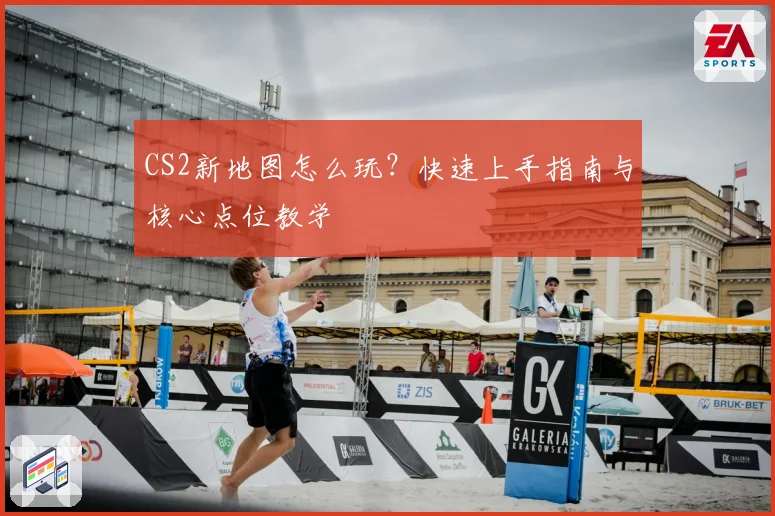 CS2新地图怎么玩?快速上手指南与核心点位教学
