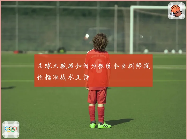 足球大数据如何为教练和分析师提供精准战术支持