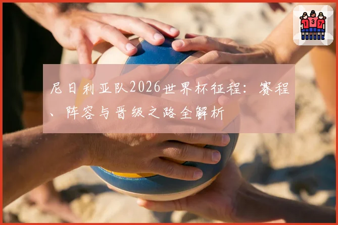 尼日利亚队2026世界杯征程：赛程、阵容与晋级之路全解析