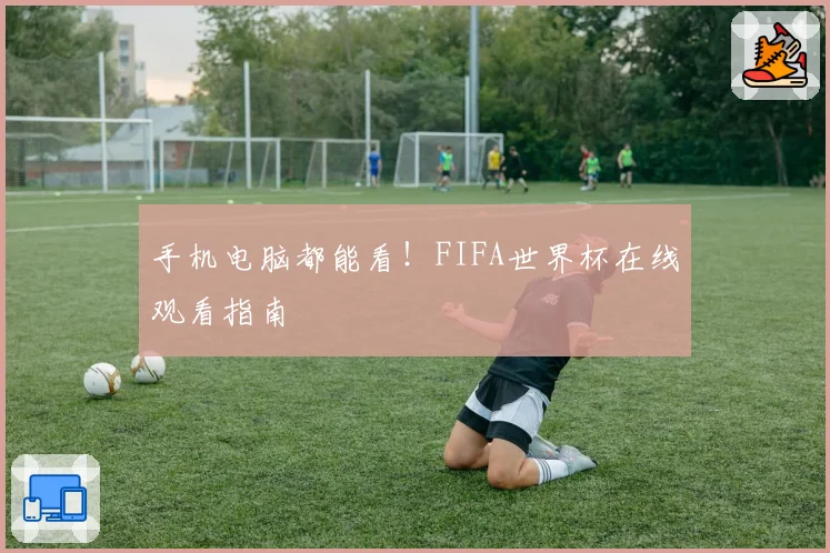 手机电脑都能看！FIFA世界杯在线观看指南