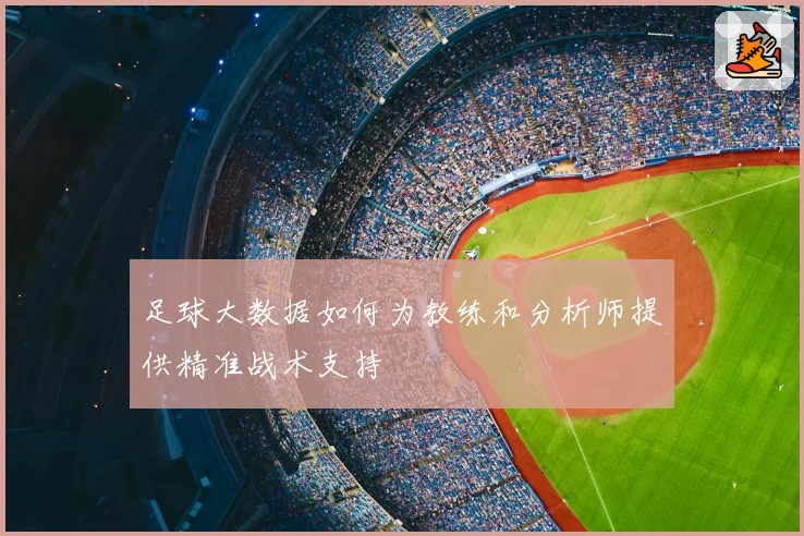 足球大数据如何为教练和分析师提供精准战术支持