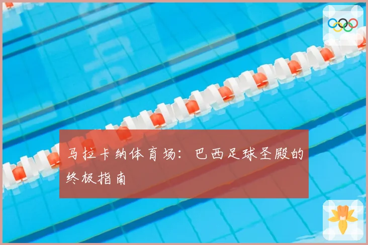 马拉卡纳体育场：巴西足球圣殿的终极指南