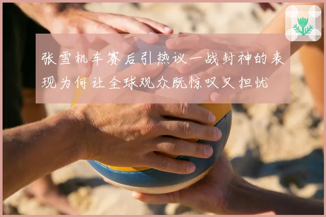张雪机车赛后引热议一战封神的表现为何让全球观众既惊叹又担忧