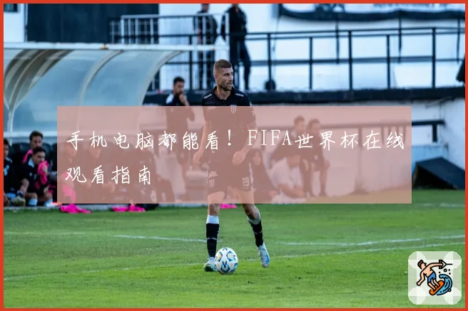 手机电脑都能看！FIFA世界杯在线观看指南