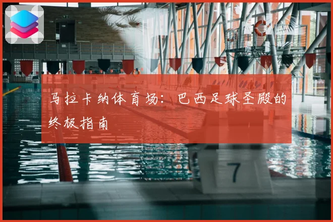 马拉卡纳体育场：巴西足球圣殿的终极指南