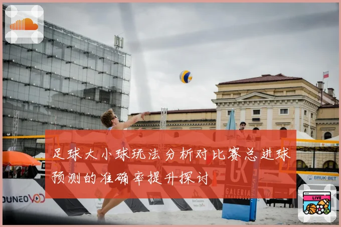 足球大小球玩法分析对比赛总进球预测的准确率提升探讨