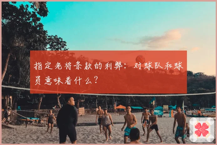 指定老将条款的利弊：对球队和球员意味着什么？