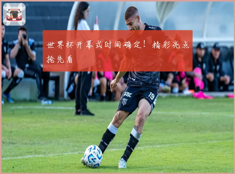 世界杯开幕式时间确定！精彩亮点抢先看