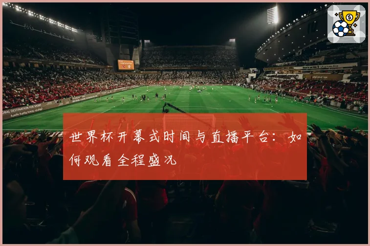 世界杯开幕式时间与直播平台：如何观看全程盛况